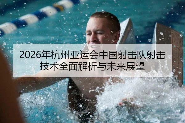 2026年杭州亚运会中国射击队射击技术全面解析与未来展望
