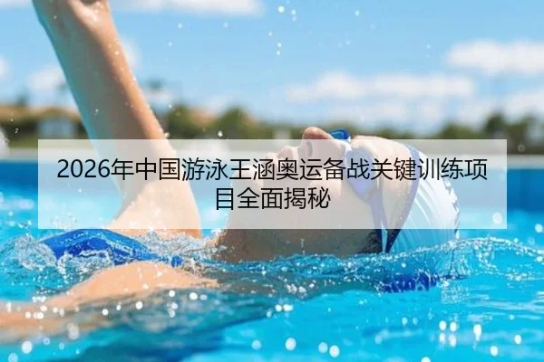 2026年中国游泳王涵奥运备战关键训练项目全面揭秘