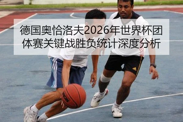 德国奥恰洛夫2026年世界杯团体赛关键战胜负统计深度分析